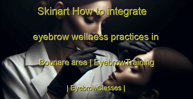 Skinart How to integrate eyebrow wellness practices in Bounare area | EyebrowTraining | EyebrowClasses | SkinartTraining-Niger